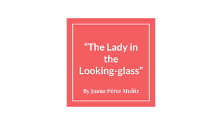 “The Lady in
the
Looking-glass”
By Juana Pérez Muñiz
 