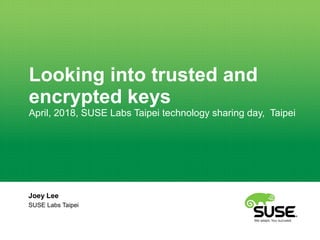 Looking into trusted and
encrypted keys
April, 2018, SUSE Labs Taipei technology sharing day, Taipei
Joey Lee
SUSE Labs Taipei
 