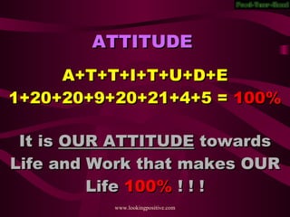 ATTITUDE A+T+T+I+T+U+D+E 1+20+20+9+20+21+4+5 = 100% It is OUR ATTITUDE towards Life and Work that makes OUR Life 100% ! ! !
