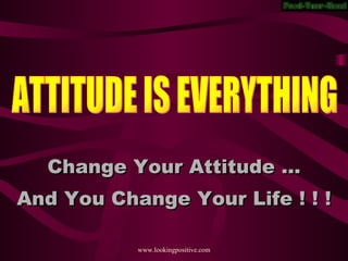 ATTITUDE IS EVERYTHING Change Your Attitude … And You Change Your Life ! ! !