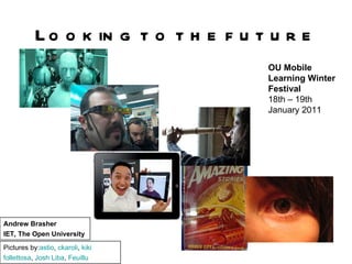 Looking to the future Pictures by: astio ,  ckaroli ,  kiki   follettosa ,  Josh  Liba ,  Feuillu   OU Mobile Learning Winter Festival   18th – 19th January 2011   Andrew Brasher IET, The Open University   