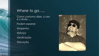 Where to go…..
Como costumo dizer, o céu
é o limite….
Podem esperar:
•Empenho
•Esforço
•Dedicação
•Devoção
 