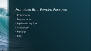 Francisco Raul Ferreira Fonseca
• Trabalhador
• Empenhado
• Espírito de equipa
• Ambicioso
• Pontual
• Lider
 