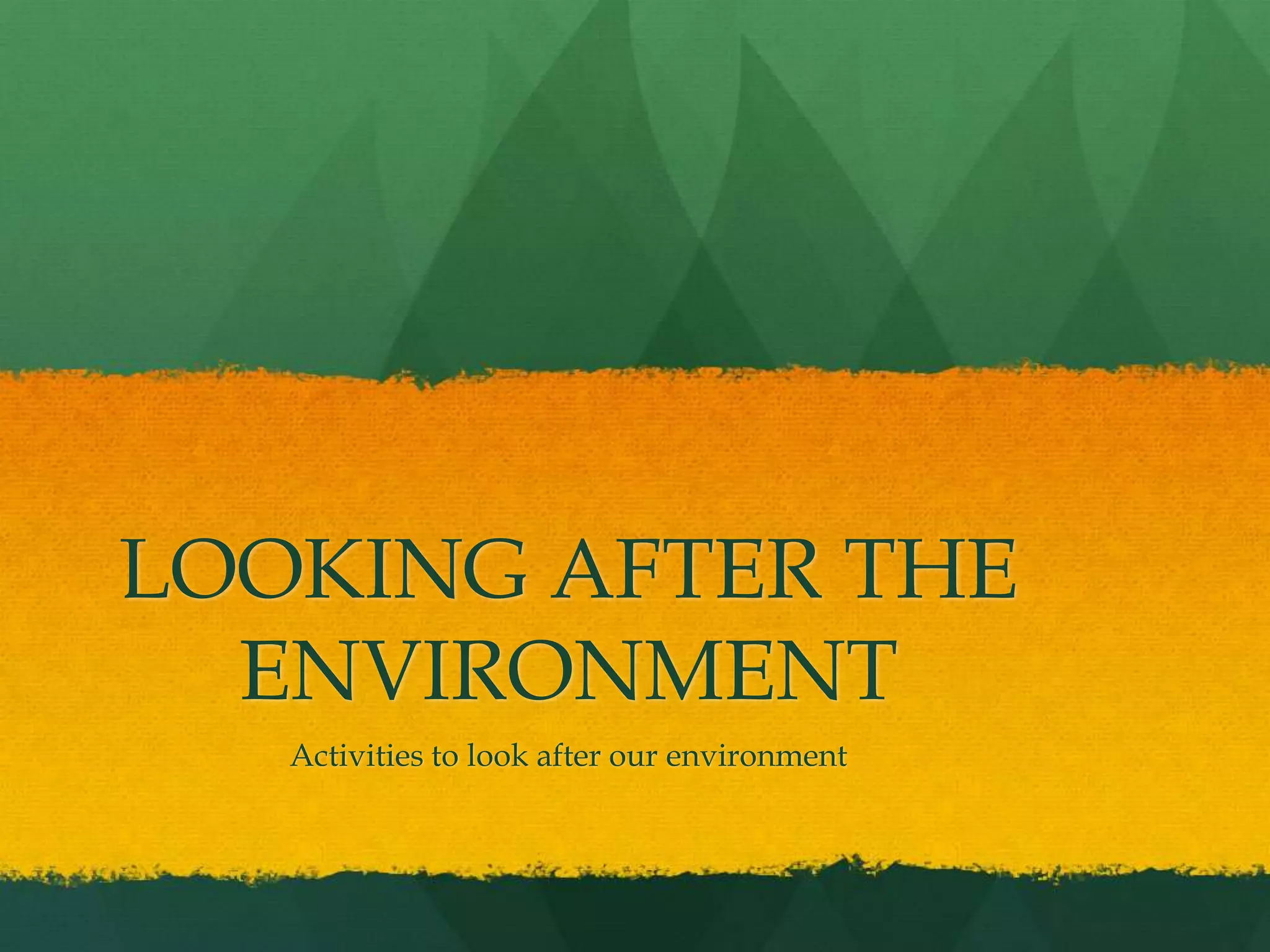 LOOKING AFTER THE
ENVIRONMENT
Activities to look after our environment