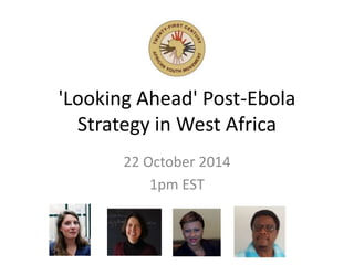 'Looking Ahead' Post-Ebola 
Strategy in West Africa 
22 October 2014 
1pm EST 
 