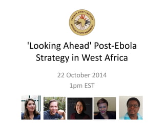 'Looking Ahead' Post-Ebola
Strategy in West Africa
22 October 2014
1pm EST
 