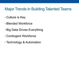 Major Trends in Building Talented Teams
• Culture is Key
• Blended Workforce
• Big Data Drives Everything
• Contingent Workforce
• Technology & Automation
 