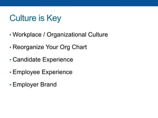 Culture is Key
• Workplace / Organizational Culture
• Reorganize Your Org Chart
• Candidate Experience
• Employee Experience
• Employer Brand
 