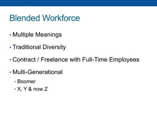 Blended Workforce
• Multiple Meanings
• Traditional Diversity
• Contract / Freelance with Full-Time Employees
• Multi-Generational
• Boomer
• X, Y & now Z
 
