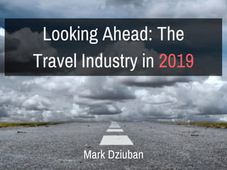 Looking Ahead: The
Travel Industry in 2019
Mark Dziuban
 