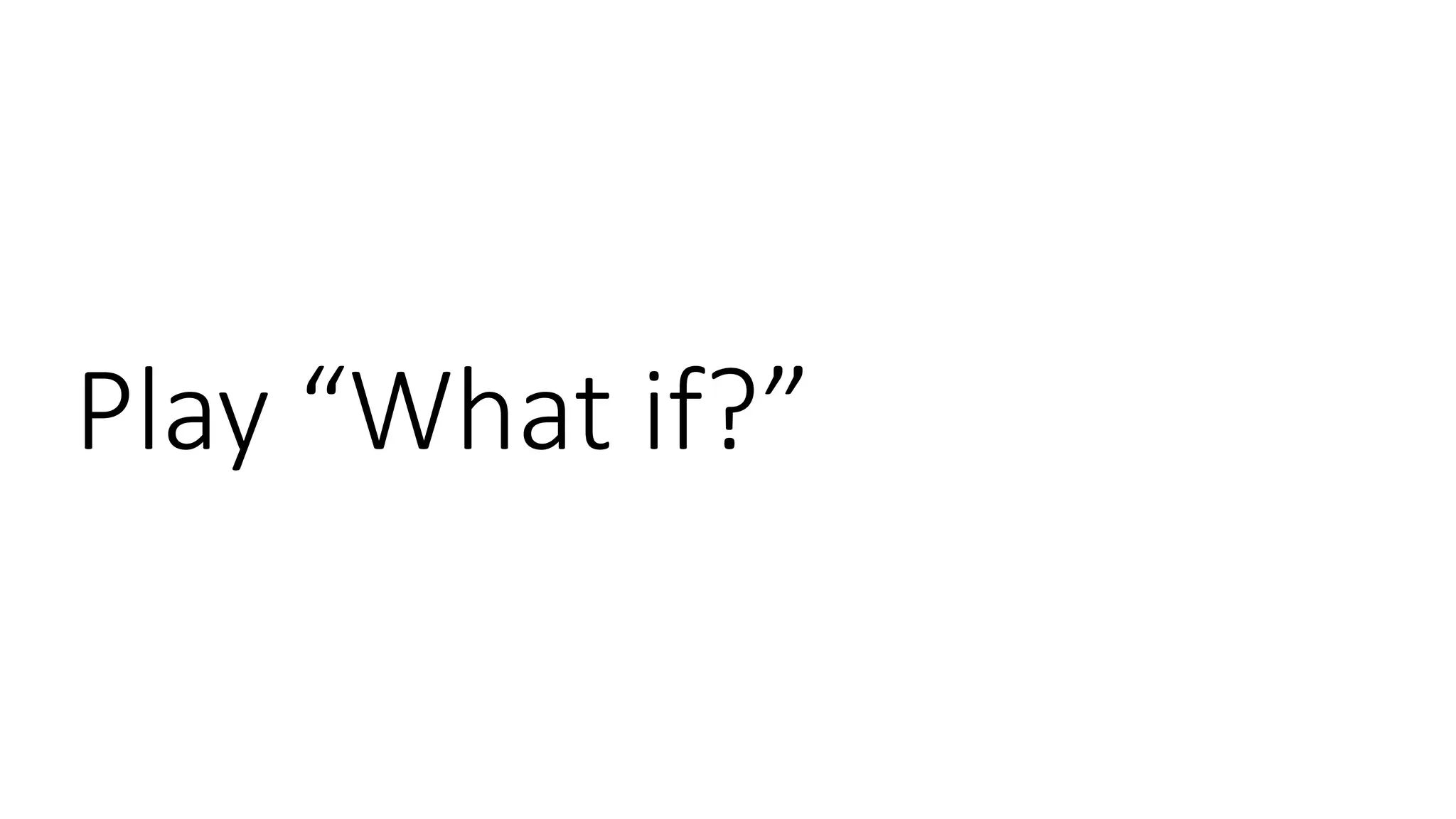 Play “What if?”
 