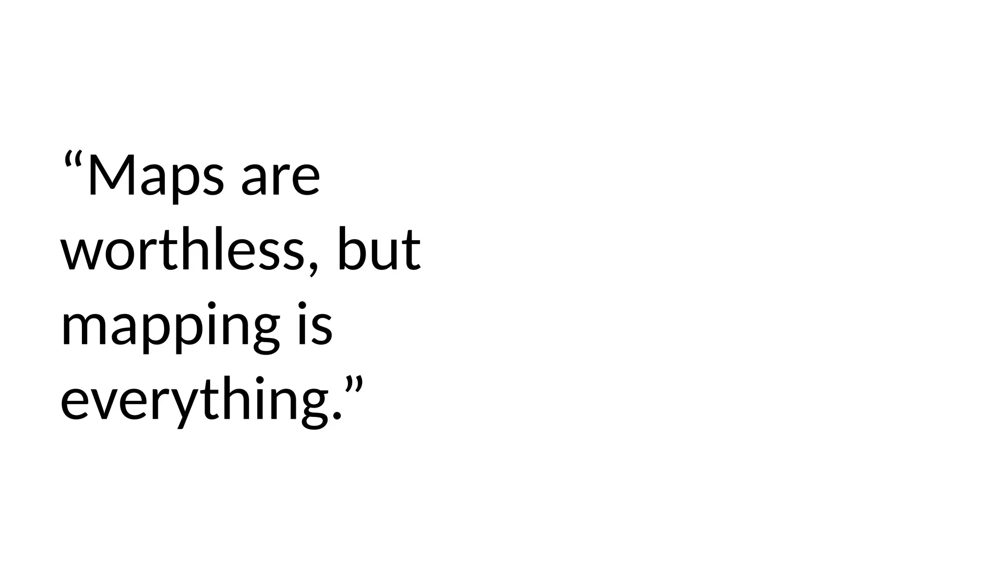 “Maps are
worthless, but
mapping is
everything.”
 