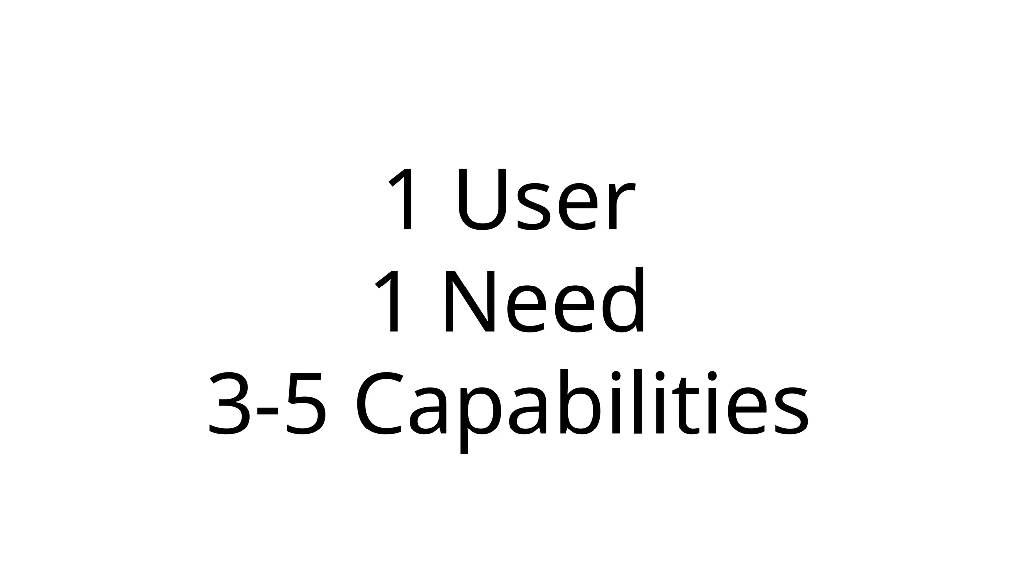 1 User
1 Need
3-5 Capabilities
 