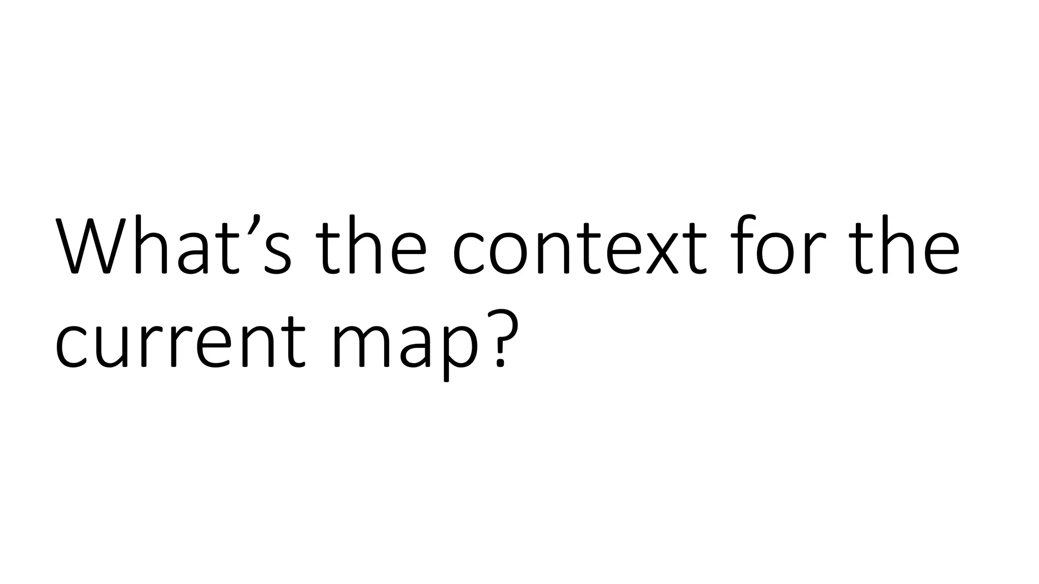 What’s the context for the
current map?
 