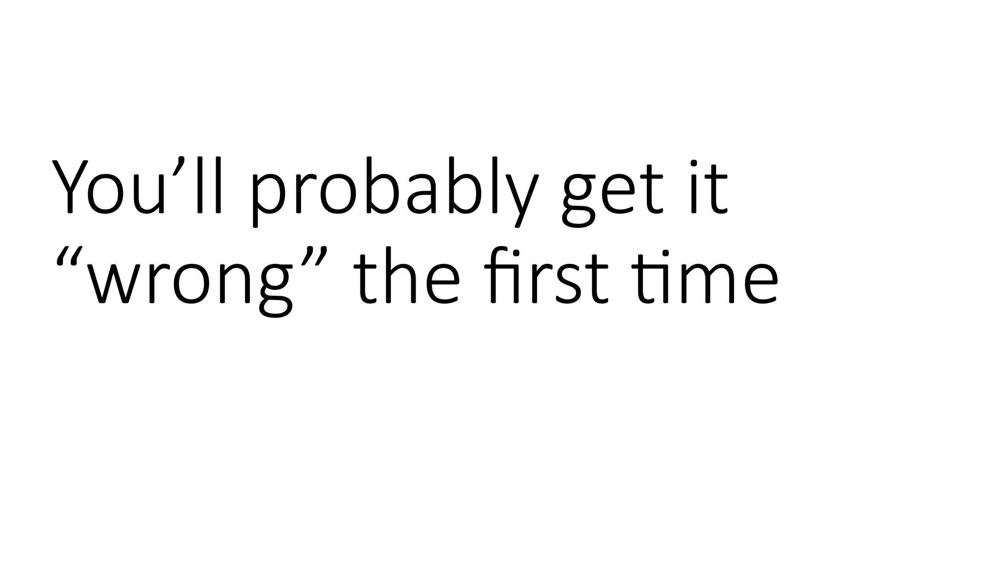 You’ll probably get it
“wrong” the first time
 
