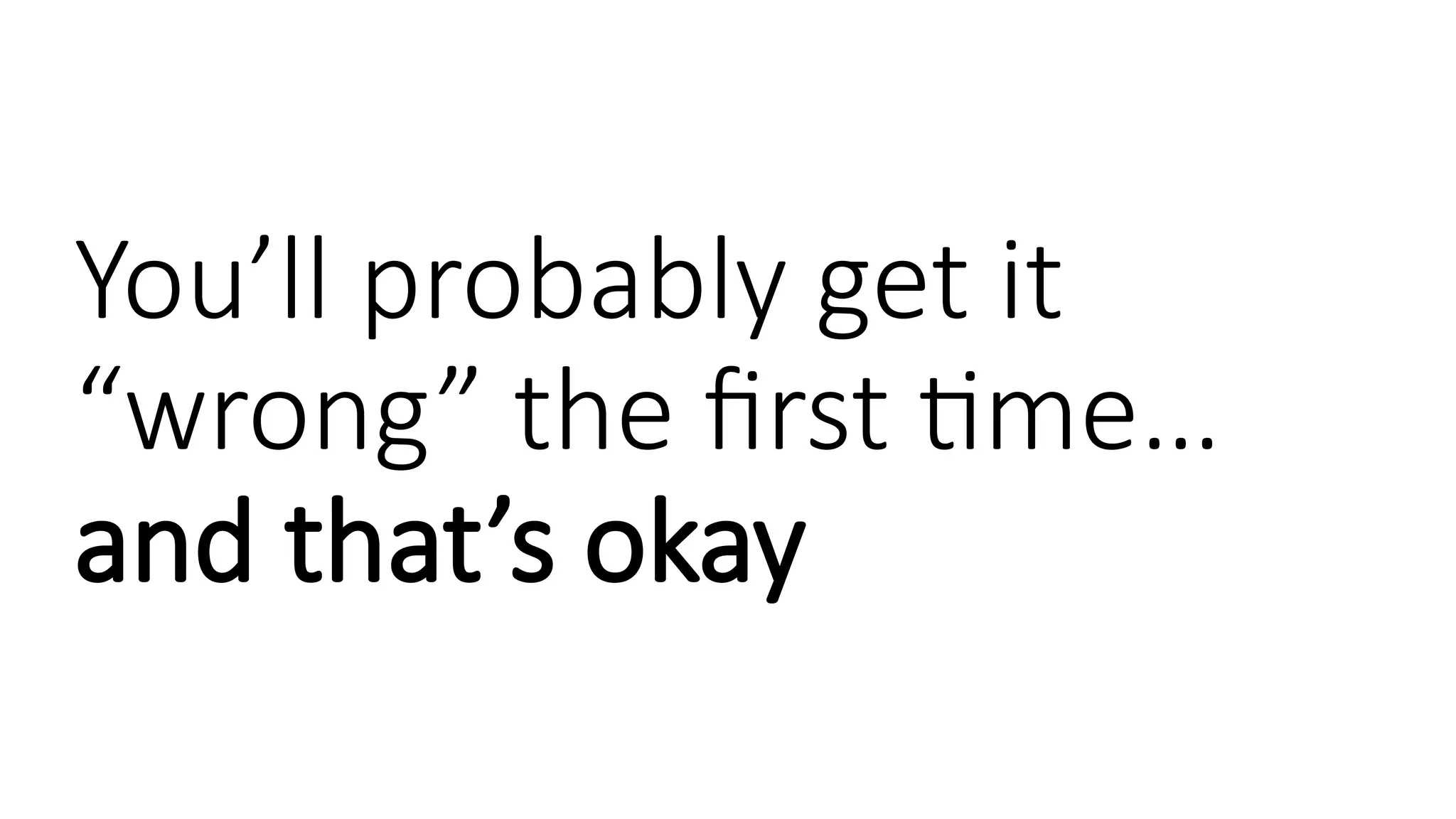 You’ll probably get it
“wrong” the first time…
and that’s okay
 