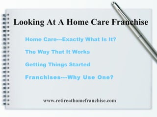 Home Care---Exactly What Is It? The Way That It Works Getting Things Started Franchises---Why Use One? Looking At A Home Care Franchise www.retireathomefranchise.com 