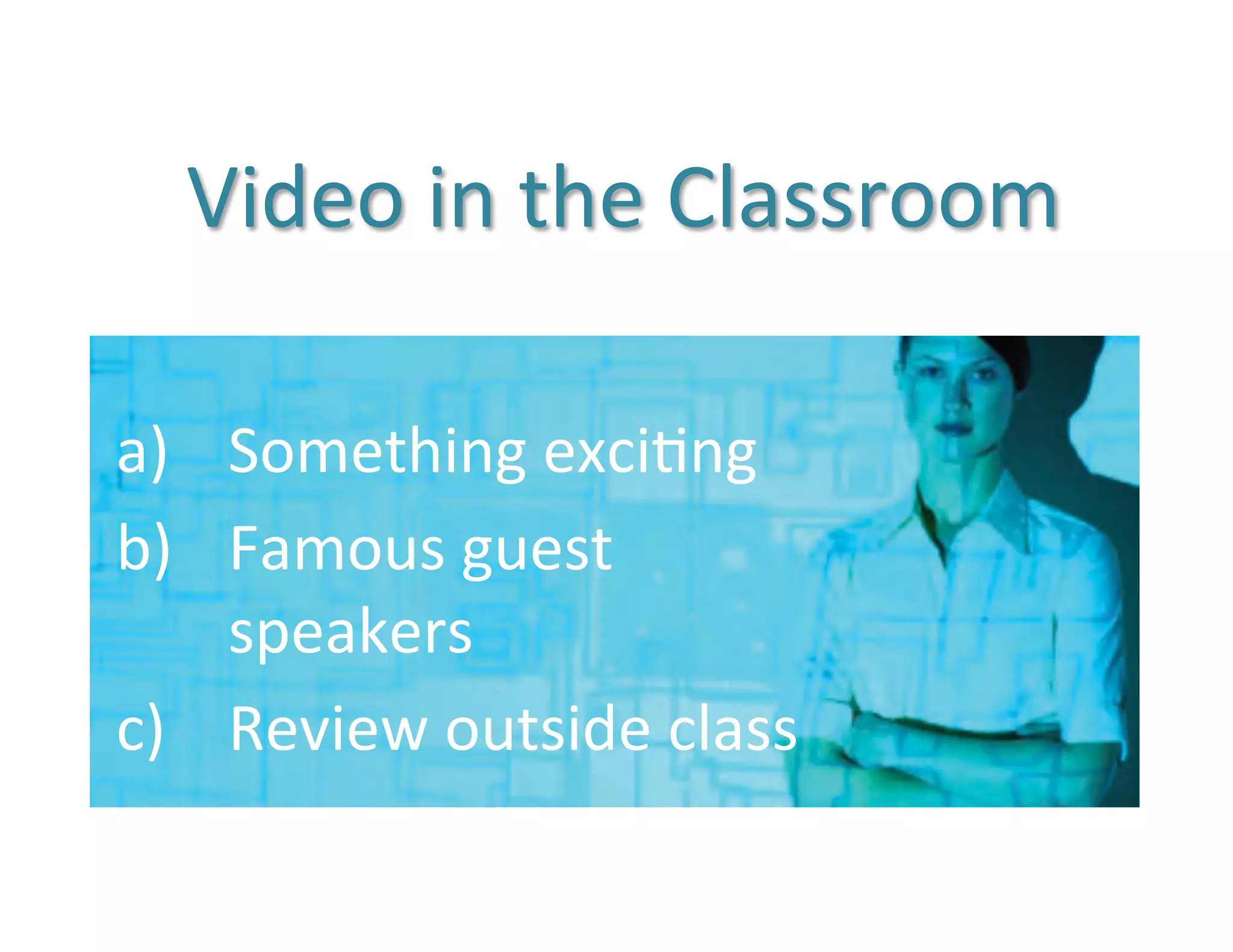 Video	
  in	
  the	
  Classroom	
  

a)  Something	
  exci5ng	
  
b)  Famous	
  guest	
  
    speakers	
  	
  
c)  Review	
  outside	
  class	
  
 