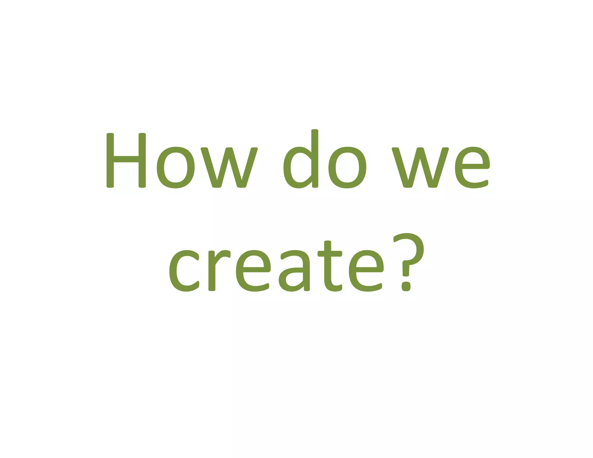 How	
  do	
  we	
  
 create?	
  
 