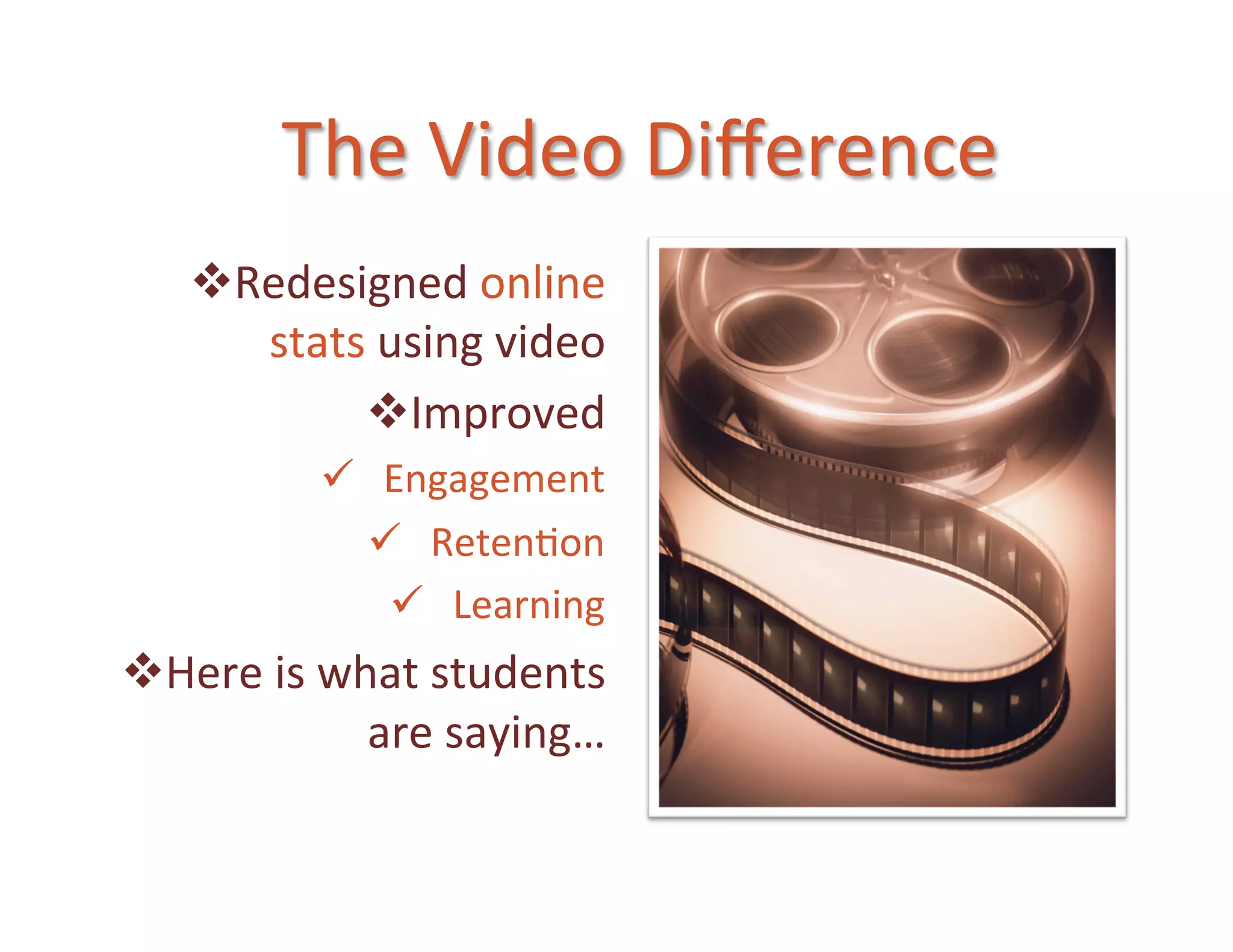 The	
  Video	
  Diﬀerence	
  
     v Redesigned	
  online	
  
         stats	
  using	
  video	
  
              v Improved	
  
              ü  Engagement	
  
                 ü  Reten5on	
  
                  ü  Learning	
  	
  
v Here	
  is	
  what	
  students	
  
                   are	
  saying…	
  
 