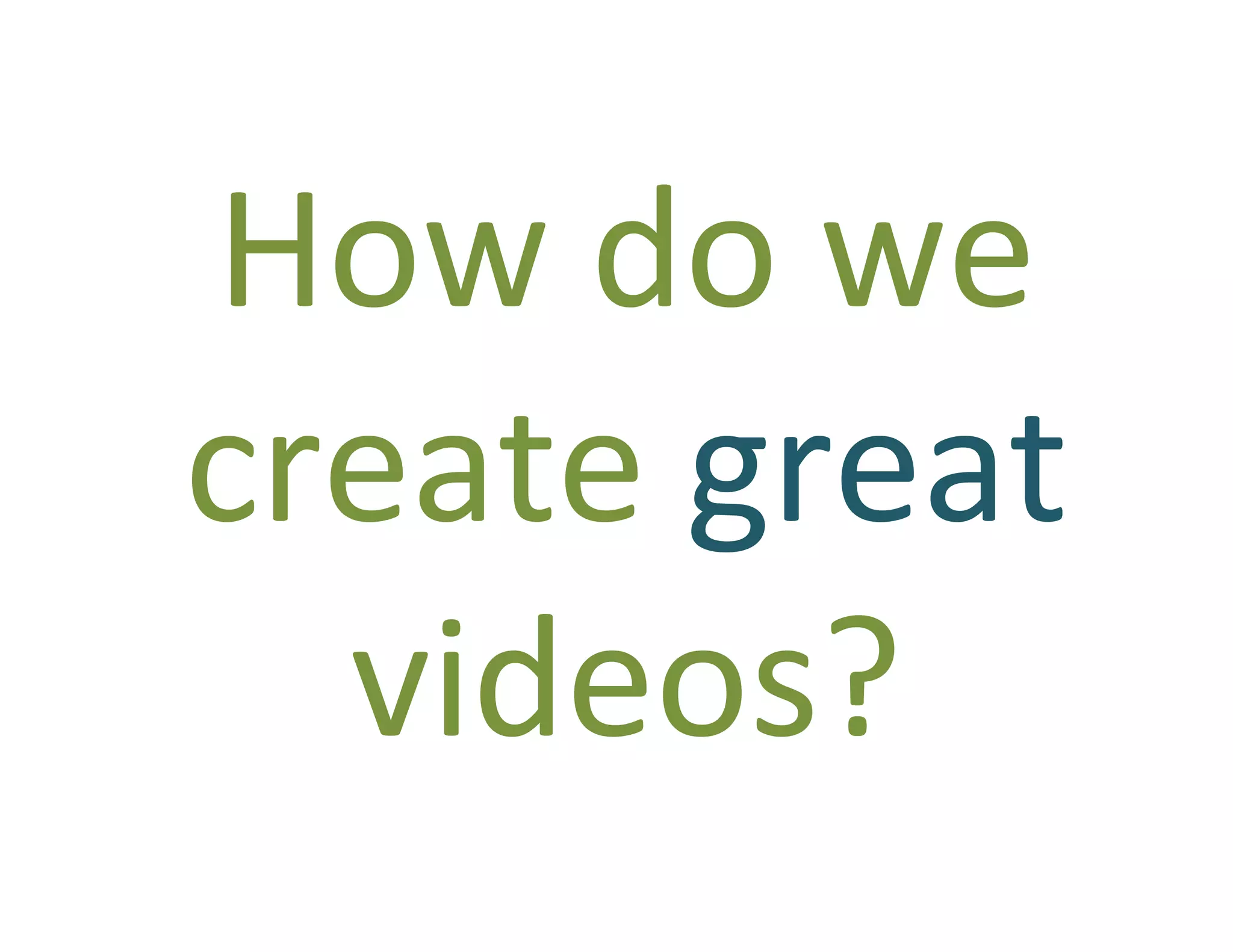 How	
  do	
  we	
  
create	
  great	
  
  videos?	
  
 