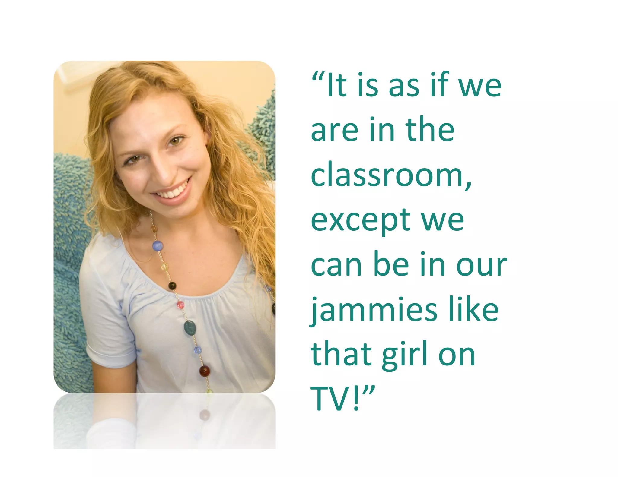 “It	
  is	
  as	
  if	
  we	
  
       are	
  in	
  the	
  
       classroom,	
  
       except	
  we	
  
       can	
  be	
  in	
  our	
  
       jammies	
  like	
  
       that	
  girl	
  on	
  
       TV!”	
  
2008
 