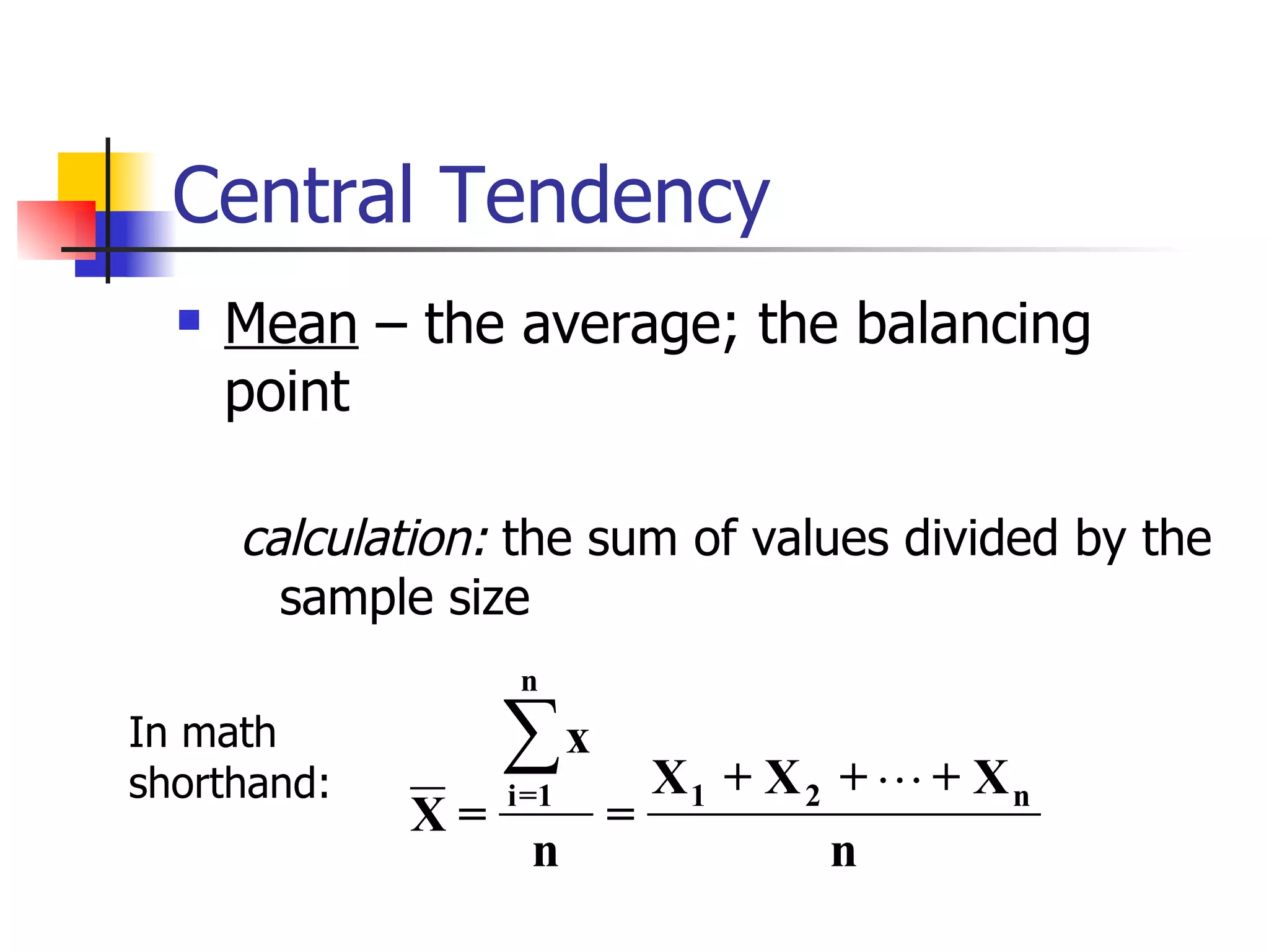 Central Tendency Mean  – the average; the balancing point  calculation:  the sum of values divided by the sample size In math shorthand: 