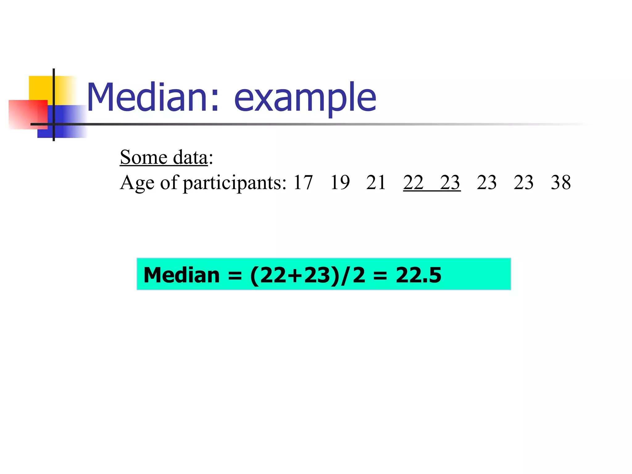 Median: example Some data :  Age of participants: 17  19  21  22  23   23  23  38 Median = (22+23)/2 = 22.5 