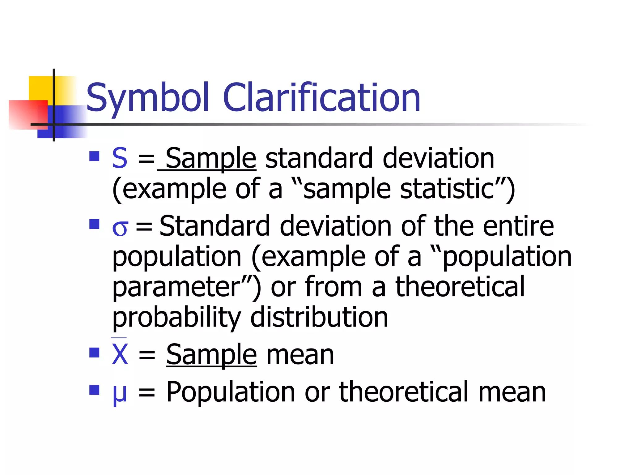 Symbol Clarification S  =  Sample  standard deviation (example of a “sample statistic”)    =   Standard deviation of the entire population (example of a “population parameter”) or from a theoretical probability distribution  X  =  Sample  mean µ  = Population or theoretical mean 