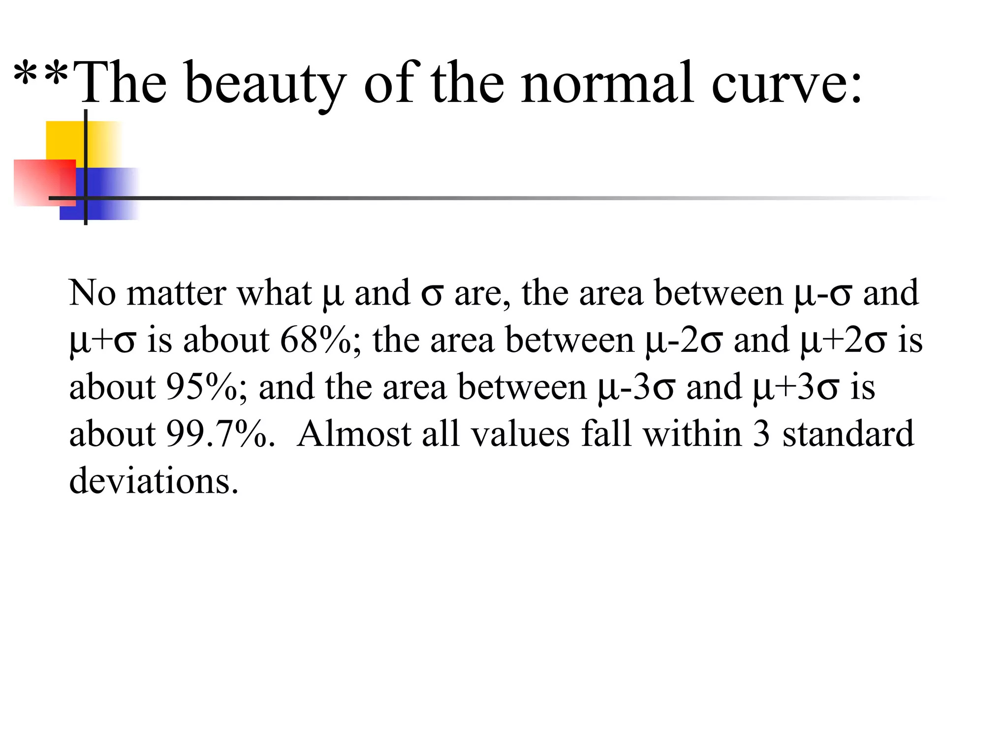**The beauty of the normal curve:  No matter what    and    are, the area between   -   and   +   is about 68%; the area between   -2   and   +2   is about 95%; and the area between   -3   and   +3   is about 99.7%.  Almost all values fall within 3 standard deviations.  
