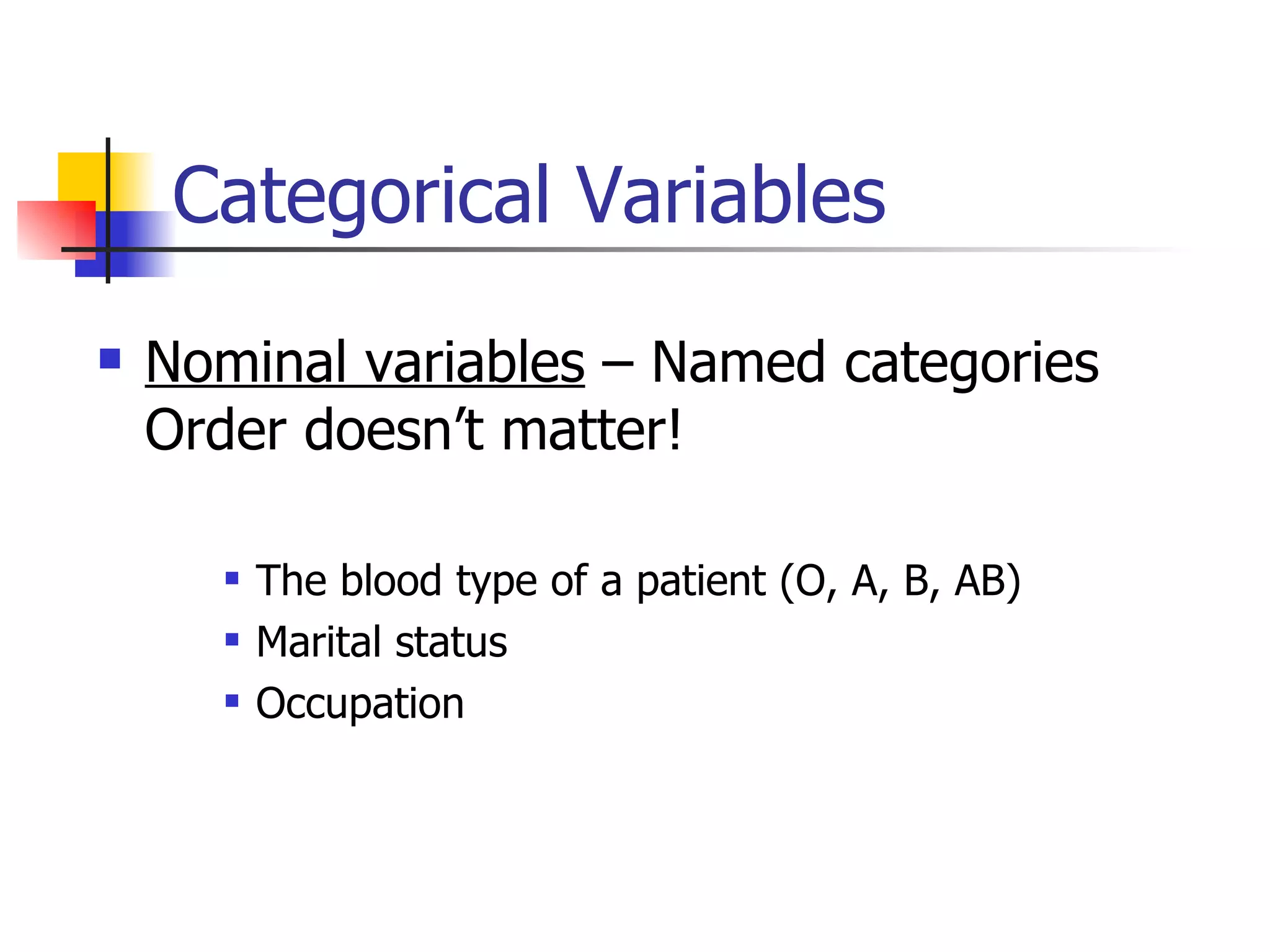 Categorical Variables Nominal variables  – Named categories  Order doesn’t matter!  The blood type of a patient (O, A, B, AB) Marital status Occupation 