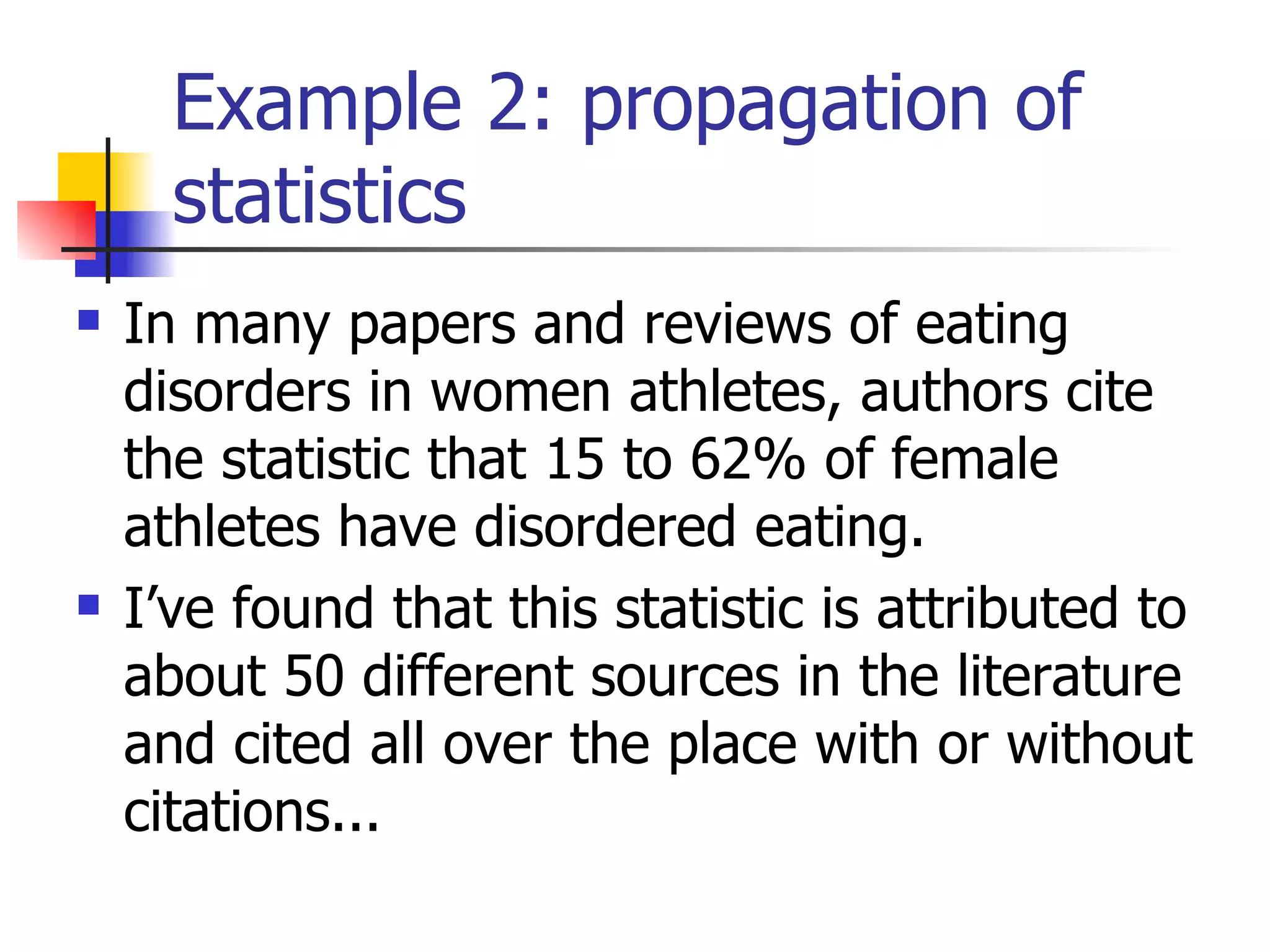 Example 2: propagation of statistics In many papers and reviews of eating disorders in women athletes, authors cite the statistic that 15 to 62% of female athletes have disordered eating. I’ve found that this statistic is attributed to about 50 different sources in the literature and cited all over the place with or without citations... 
