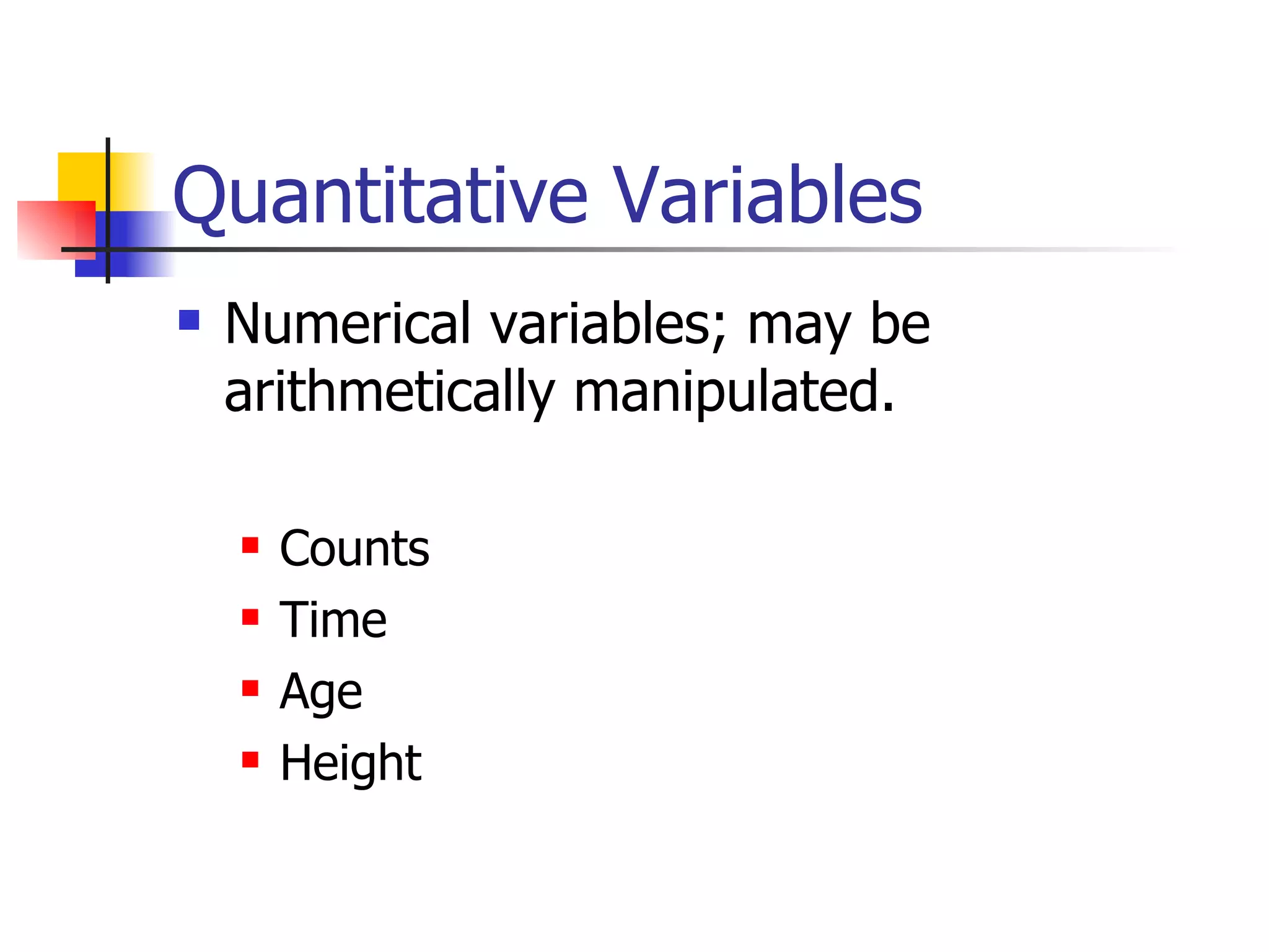 Quantitative Variables Numerical variables; may be arithmetically manipulated.  Counts Time Age Height 