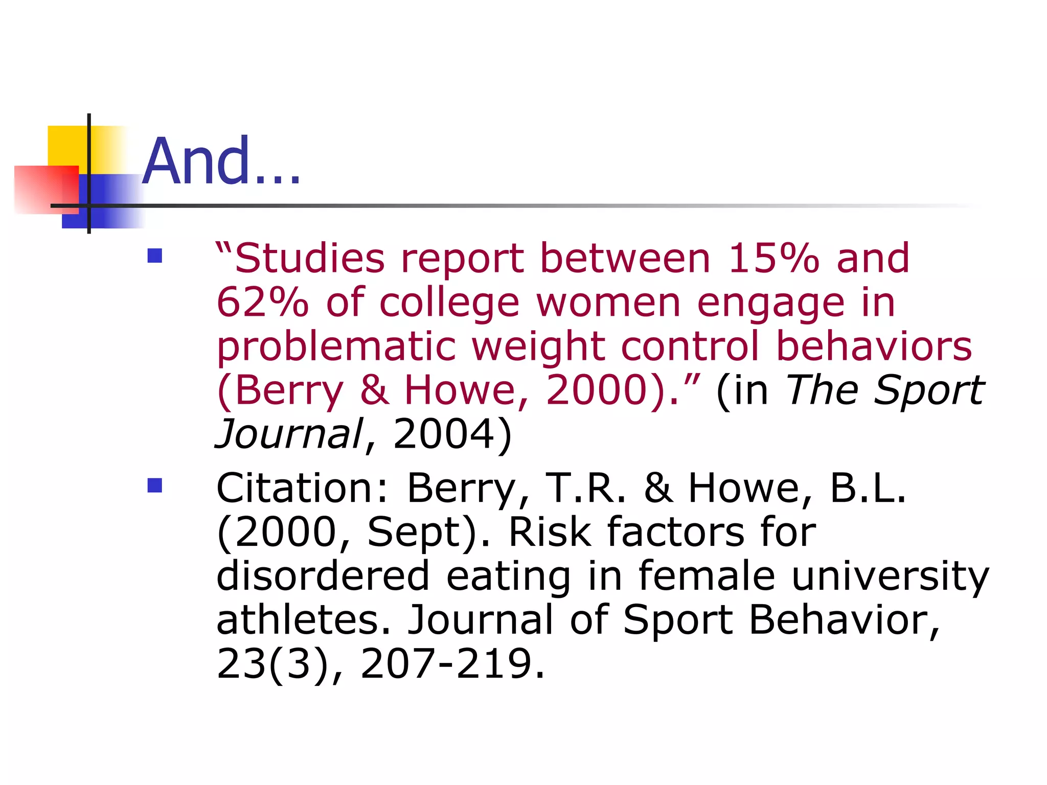 And… “ Studies report between 15% and 62% of college women engage in problematic weight control behaviors (Berry & Howe, 2000).”  (in  The Sport Journal , 2004)  Citation: Berry, T.R. & Howe, B.L. (2000, Sept). Risk factors for disordered eating in female university athletes. Journal of Sport Behavior, 23(3), 207-219.  