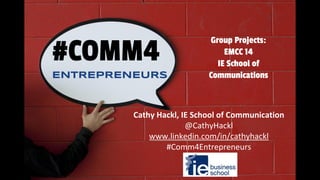 #COMM4
ENTREPRENEURS
Cathy Hackl, IE School of Communication
@CathyHackl
www.linkedin.com/in/cathyhackl
#Comm4Entrepreneurs
Group Projects:
EMCC 14
IE School of
Communications
 