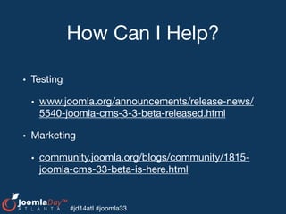 #jd14atl #joomla33
How Can I Help?
• Testing

• www.joomla.org/announcements/release-news/
5540-joomla-cms-3-3-beta-released.html

• Marketing

• community.joomla.org/blogs/community/1815-
joomla-cms-33-beta-is-here.html
 
