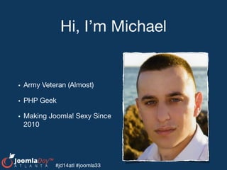 #jd14atl #joomla33
Hi, I’m Michael
• Army Veteran (Almost)

• PHP Geek

• Making Joomla! Sexy Since
2010
 