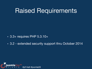 #jd14atl #joomla33
Raised Requirements
• 3.3+ requires PHP 5.3.10+

• 3.2 - extended security support thru October 2014
 