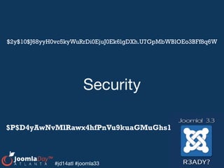 #jd14atl #joomla33
Security
$2y$10$J68yyH0vc5kyWuRrDi0EjuJ0Ek6lgDXh.U7GpMbWBlOEo3BFf8q6W
$P$D4yAwNvMlRawx4hfPnVu9kuaGMuGhs1
 