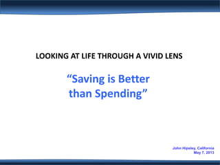 LOOKING AT LIFE THROUGH A VIVID LENS

“Saving is Better
than Spending”

John Hipsley, California
May 7, 2013

 