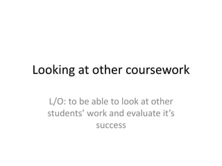 Looking at other coursework
L/O: to be able to look at other
students’ work and evaluate it’s
success
 