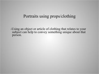 Portraits using props/clothing -Using an object or article of clothing that relates to your subject can help to convey something unique about that person. 