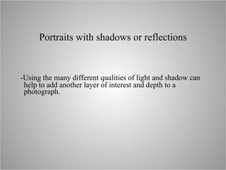 Portraits with shadows or reflections -Using the many different qualities of light and shadow can help to add another layer of interest and depth to a photograph. 