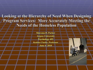 Looking at the Hierarchy of Need When Designing Program Services:  More Accurately Meeting the Needs of the Homeless Population Shavona D. Parker Argosy University Psychology 492 Katina Clarke, Professor June 6, 2010 
