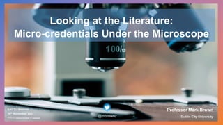 Photo by Yassine Khalfalli on Unsplash
Looking at the Literature:
Micro-credentials Under the Microscope
EADTU Webinar
16th
November 2021
Professor Mark Brown
Dublin City University
@mbrownz
 