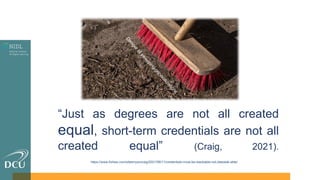 “Just as degrees are not all created
equal, short-term credentials are not all
created equal” (Craig, 2021).
D
a
n
g
e
r
o
f
s
w
e
e
p
i
n
g
g
e
n
e
r
a
l
i
z
a
t
i
o
n
s
https://www.forbes.com/sites/ryancraig/2021/06/11/credentials-must-be-stackable-not-sleestak-able/
 
