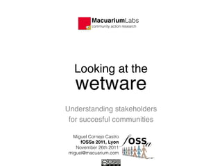 MacuariumLabs
          community action research




  Looking at the                       
   wetware 
Understanding stakeholders
 for succesful communities

  Miguel Cornejo Castro
     fOSSa 2011, Lyon
   November 26th 2011
miguel@macuarium.com
                  !1
 