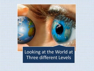 Looking at the World at 
Three different Levels 
 