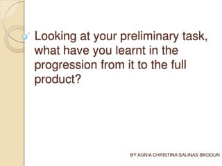 Evaluation 6:  LOOKING BACK AT YOUR PRELIMINARY TASK, WHAT DO YOU FEEL YOU HAVE LEARNED IN THE PROGRESSION FROM IT TO THE FULL PRODUCT?