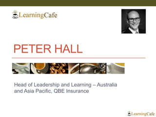 PETER HALL
Head of Leadership and Learning – Australia
and Asia Pacific, QBE Insurance
 
